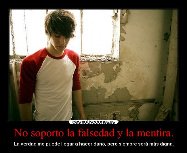 No soporto la falsedad y la mentira. - La verdad me puede llegar a hacer daño, pero siempre será más digna.