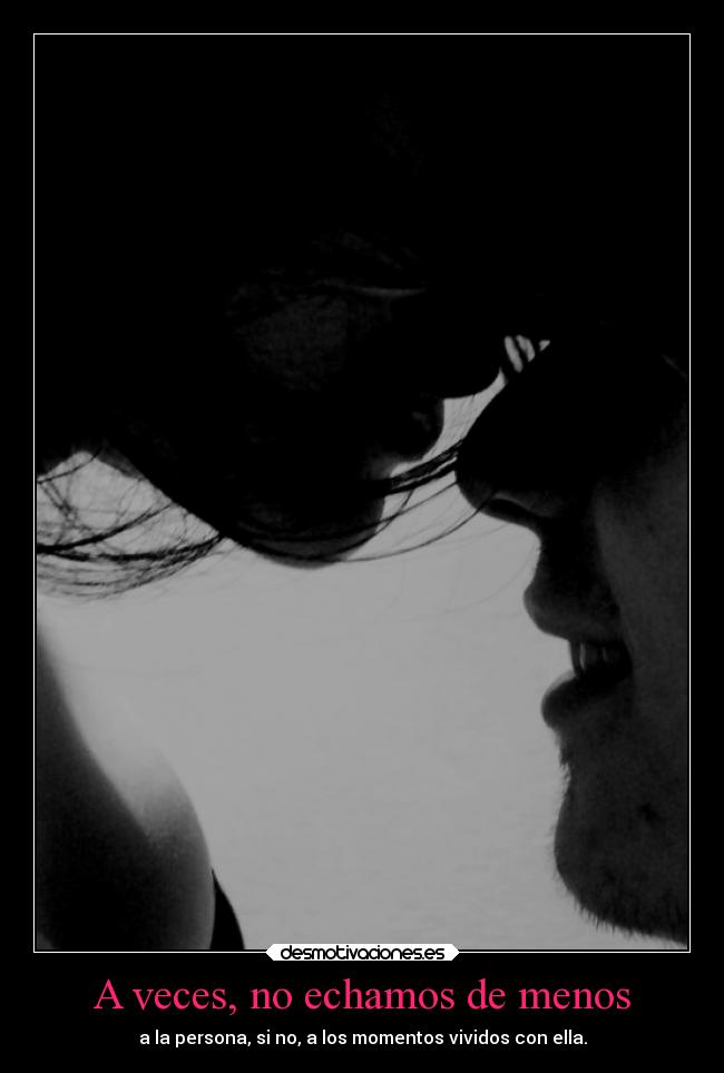 A veces, no echamos de menos - a la persona, si no, a los momentos vividos con ella.