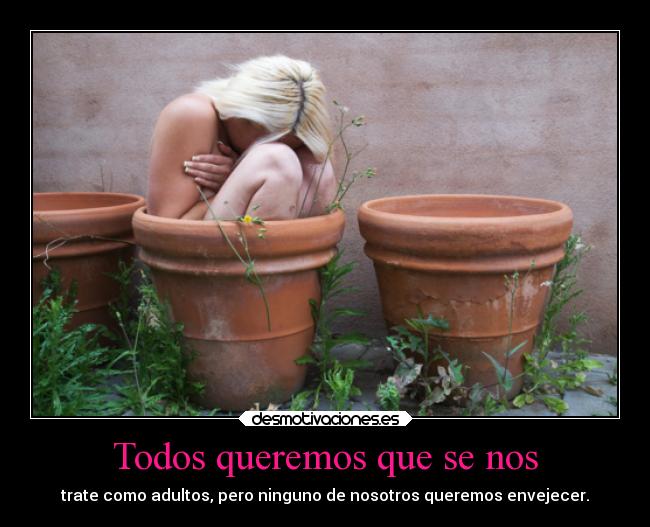 Todos queremos que se nos - trate como adultos, pero ninguno de nosotros queremos envejecer.