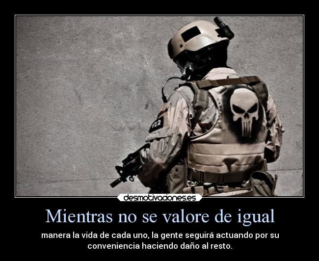 Mientras no se valore de igual - manera la vida de cada uno, la gente seguirá actuando por su
conveniencia haciendo daño al resto.