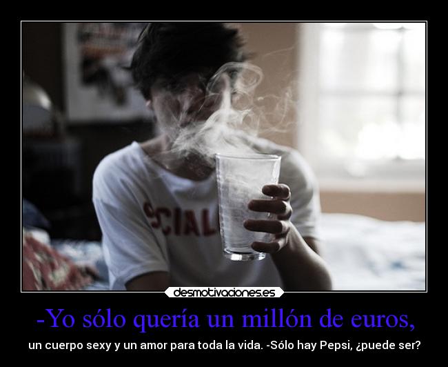 -Yo sólo quería un millón de euros, - un cuerpo sexy y un amor para toda la vida. -Sólo hay Pepsi, ¿puede ser?