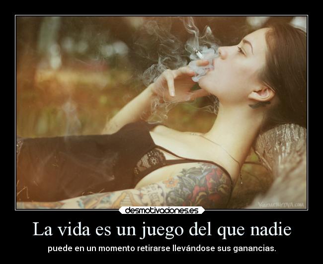 La vida es un juego del que nadie - puede en un momento retirarse llevándose sus ganancias.