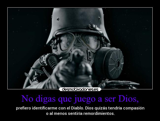 No digas que juego a ser Dios, - prefiero identificarme con el Diablo. Dios quizás tendría compasión
o al menos sentiría remordimientos.