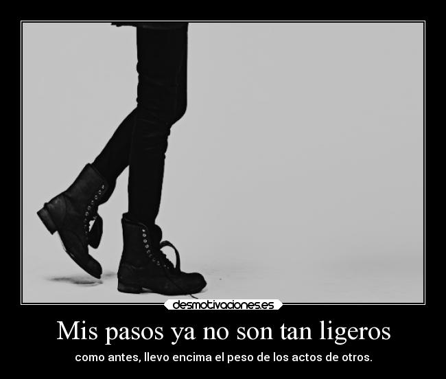 Mis pasos ya no son tan ligeros - como antes, llevo encima el peso de los actos de otros.