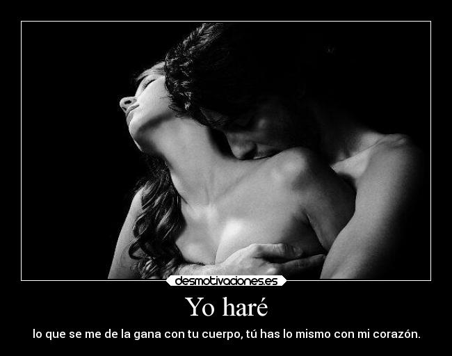 Yo haré - lo que se me de la gana con tu cuerpo, tú has lo mismo con mi corazón.