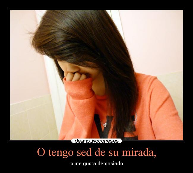 O tengo sed de su mirada, - o me gusta demasiado