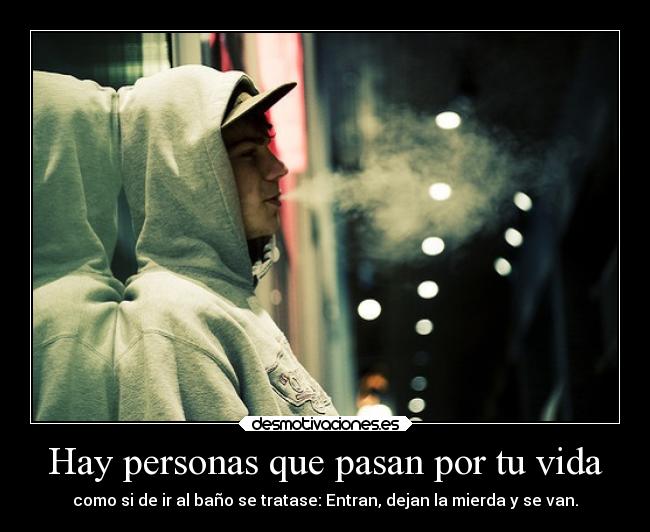 Hay personas que pasan por tu vida - como si de ir al baño se tratase: Entran, dejan la mierda y se van.