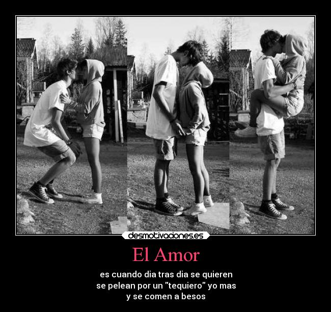 El Amor - es cuando dia tras dia se quieren
se pelean por un tequiero yo mas
y se comen a besos
