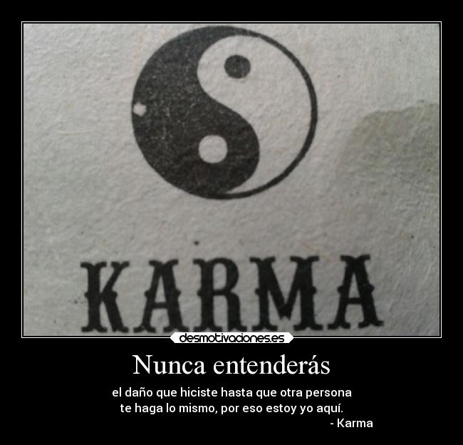 Nunca entenderás - el daño que hiciste hasta que otra persona
te haga lo mismo, por eso estoy yo aquí.
- Karma