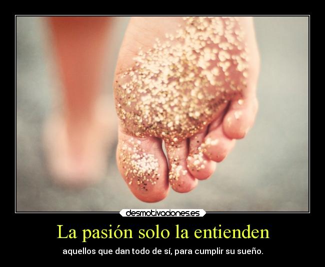 La pasión solo la entienden - aquellos que dan todo de sí, para cumplir su sueño.
