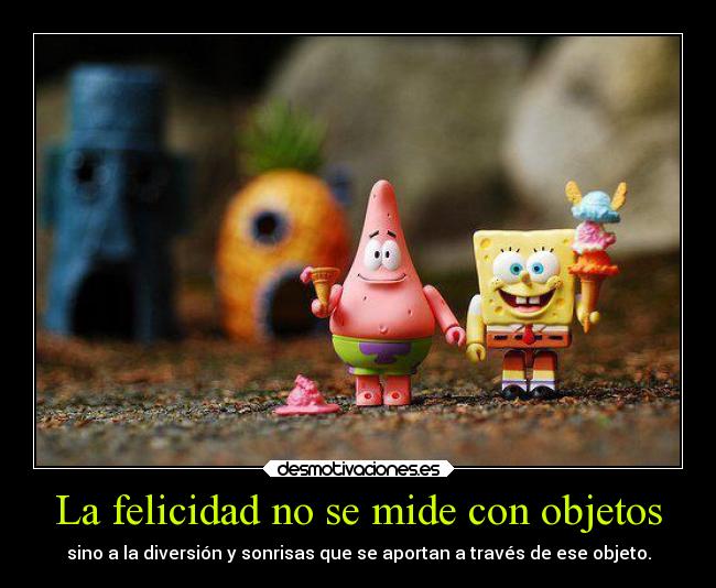 La felicidad no se mide con objetos - sino a la diversión y sonrisas que se aportan a través de ese objeto.