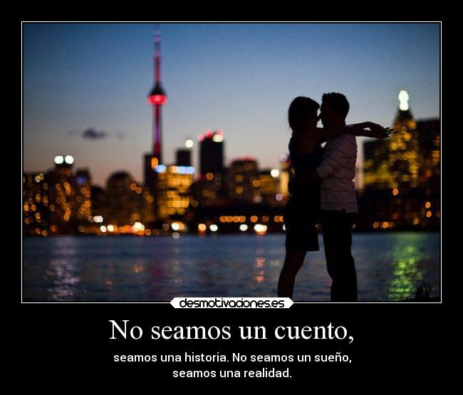 No seamos un cuento, - seamos una historia. No seamos un sueño,
seamos una realidad.