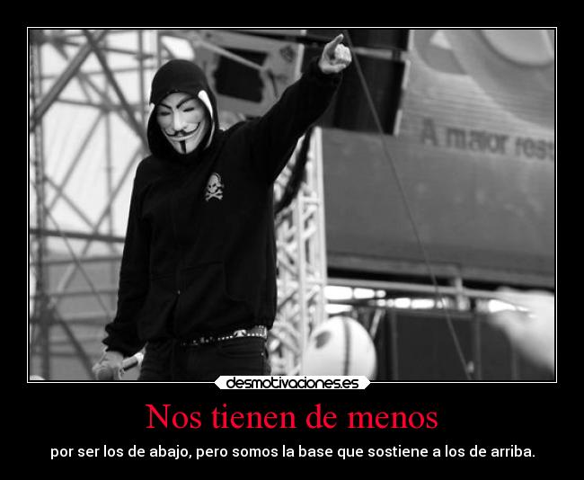 Nos tienen de menos - por ser los de abajo, pero somos la base que sostiene a los de arriba.
