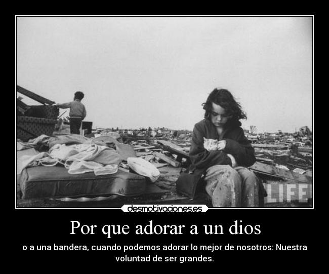 Por que adorar a un dios - o a una bandera, cuando podemos adorar lo mejor de nosotros: Nuestra
voluntad de ser grandes.