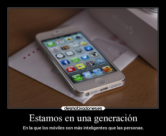 Estamos en una generación - En la que los móviles son más inteligentes que las personas.