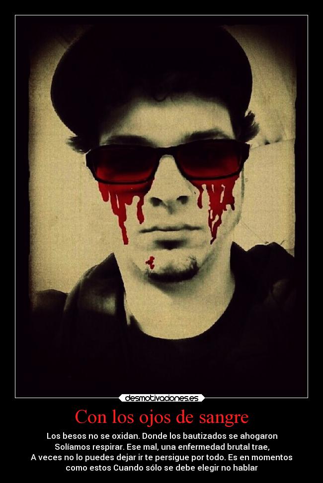 Con los ojos de sangre - Los besos no se oxidan. Donde los bautizados se ahogaron
Solíamos respirar. Ese mal, una enfermedad brutal trae,
A veces no lo puedes dejar ir te persigue por todo. Es en momentos
como estos Cuando sólo se debe elegir no hablar