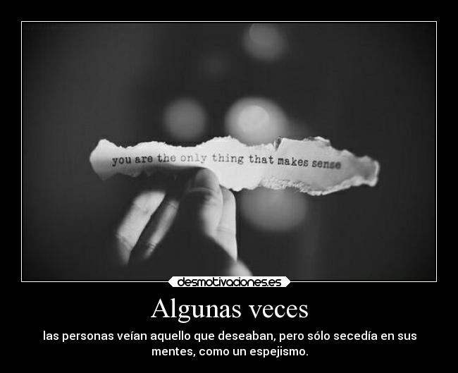 Algunas veces - las personas veían aquello que deseaban, pero sólo secedía en sus
mentes, como un espejismo.