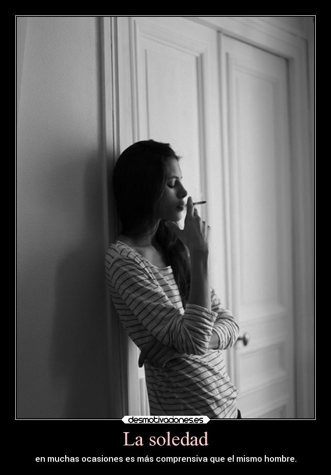La soledad - en muchas ocasiones es más comprensiva que el mismo hombre.