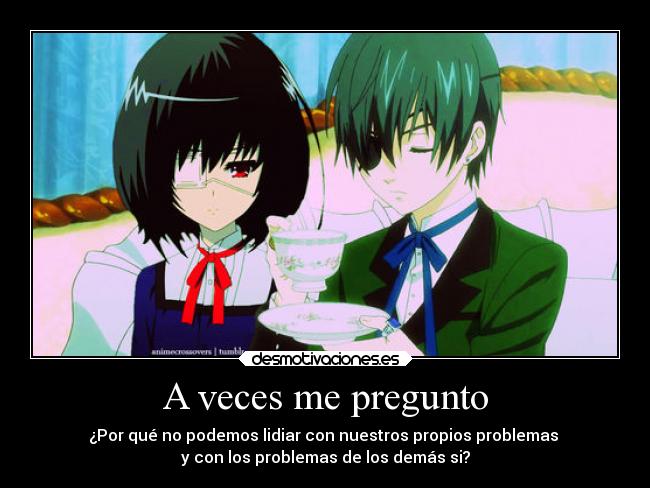 A veces me pregunto - ¿Por qué no podemos lidiar con nuestros propios problemas 
y con los problemas de los demás si?