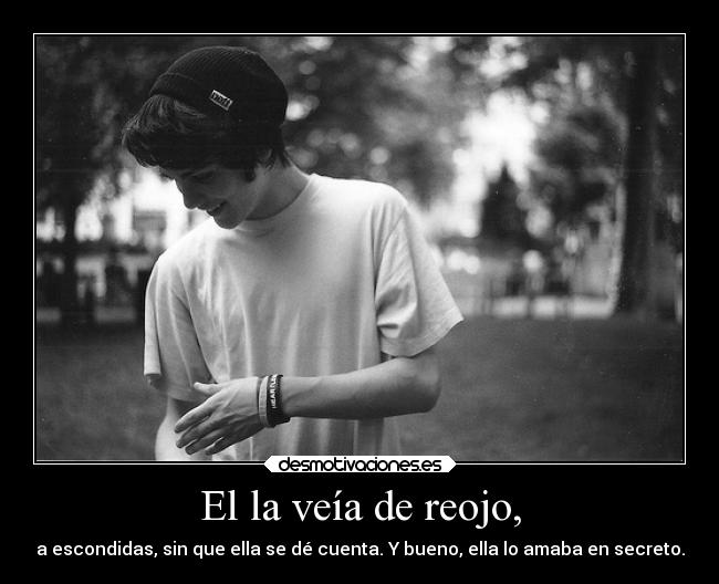 El la veía de reojo, - a escondidas, sin que ella se dé cuenta. Y bueno, ella lo amaba en secreto.