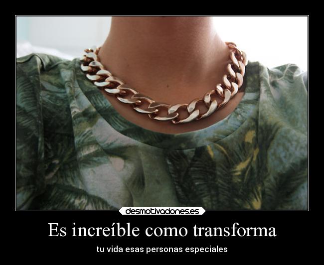 Es increíble como transforma - tu vida esas personas especiales