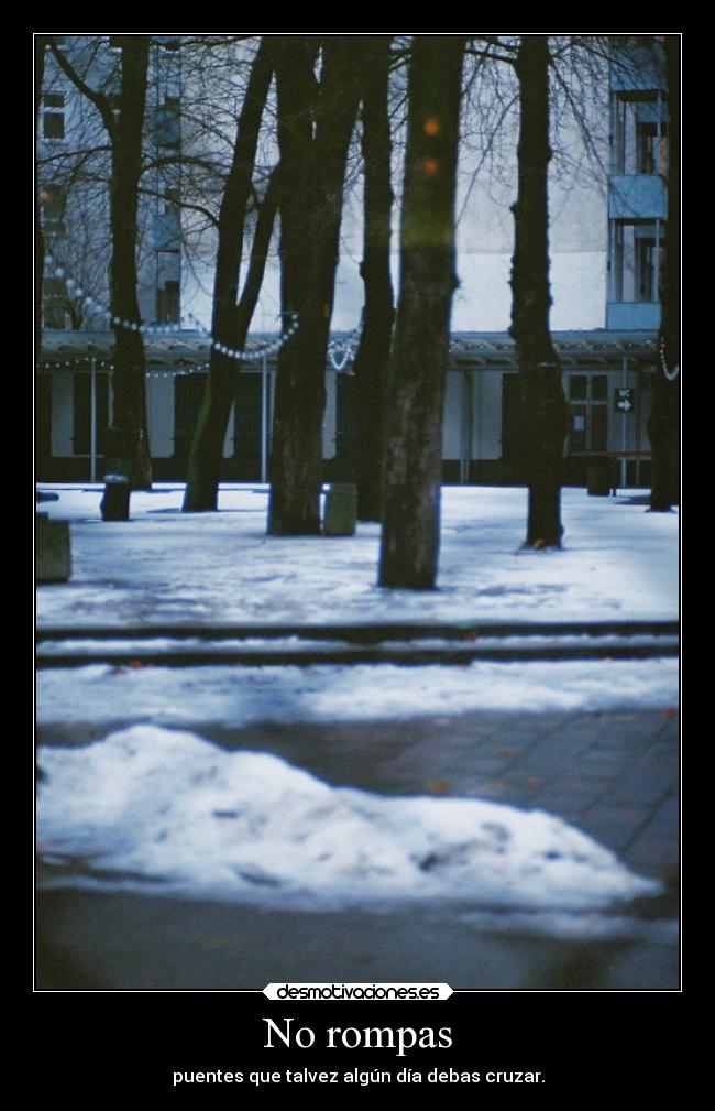 No rompas - puentes que talvez algún día debas cruzar.