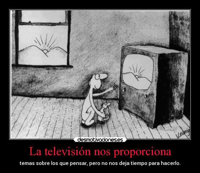 La televisión nos proporciona - temas sobre los que pensar, pero no nos deja tiempo para hacerlo.