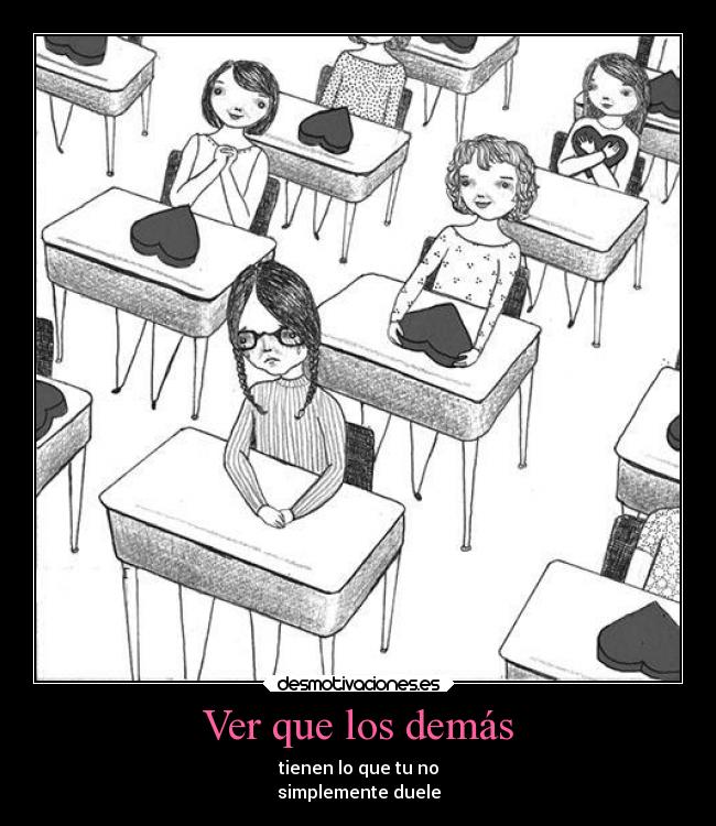 Ver que los demás - tienen lo que tu no
simplemente duele