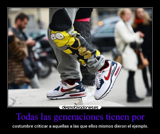 Todas las generaciones tienen por - costumbre criticar a aquellas a las que ellos mismos dieron el ejemplo.