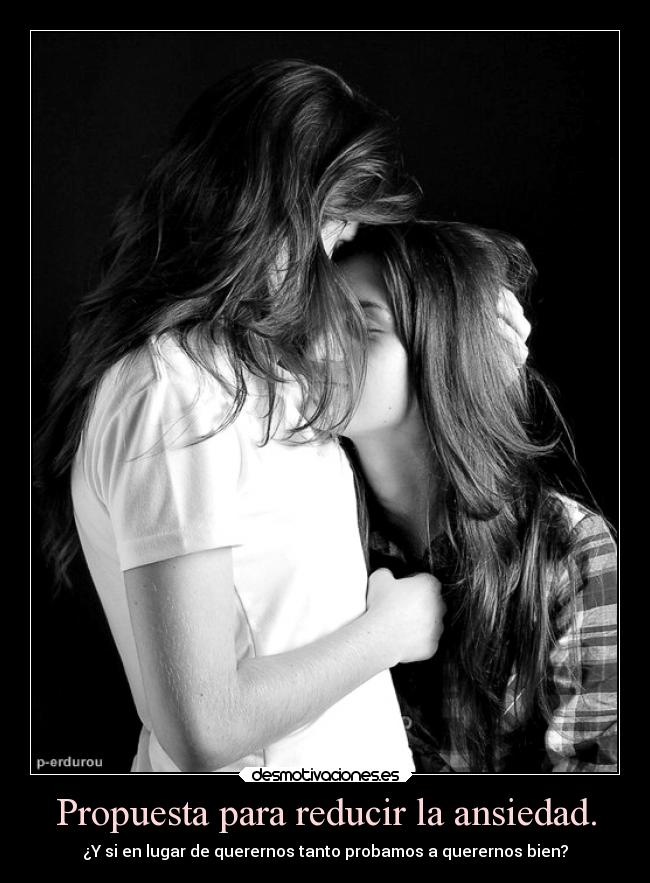 Propuesta para reducir la ansiedad. - ¿Y si en lugar de querernos tanto probamos a querernos bien?