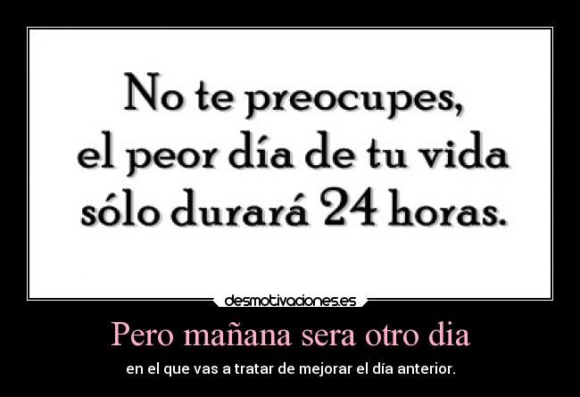 Pero mañana sera otro dia - en el que vas a tratar de mejorar el día anterior.