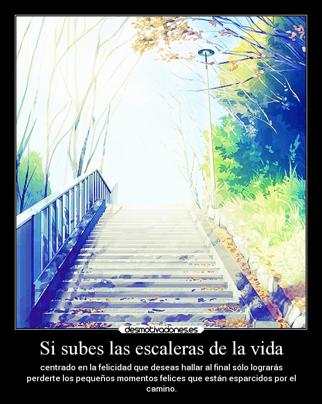 Si subes las escaleras de la vida - centrado en la felicidad que deseas hallar al final sólo lograrás
perderte los pequeños momentos felices que están esparcidos por el
camino.
