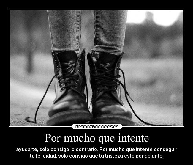 Por mucho que intente - ayudarte, solo consigo lo contrario. Por mucho que intente conseguir
tu felicidad, solo consigo que tu tristeza este por delante.