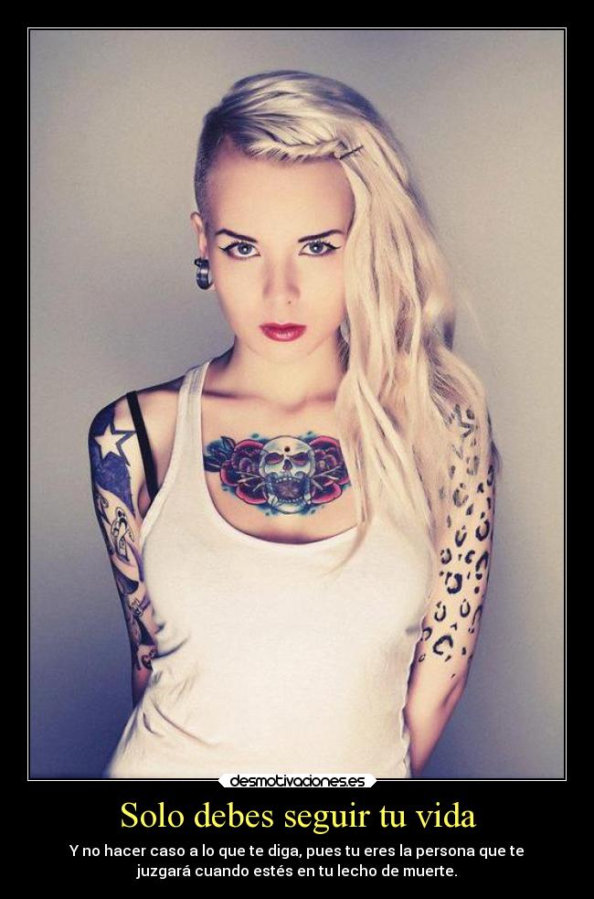 Solo debes seguir tu vida - Y no hacer caso a lo que te diga, pues tu eres la persona que te
juzgará cuando estés en tu lecho de muerte.