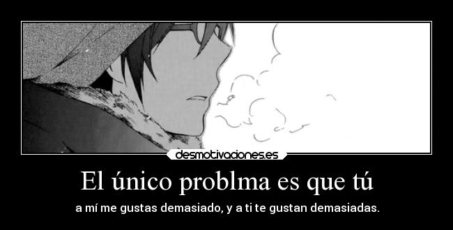 El único problma es que tú -