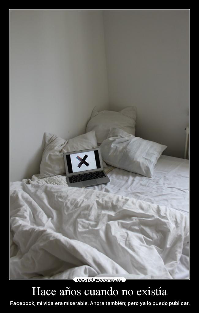Hace años cuando no existía - Facebook, mi vida era miserable. Ahora también; pero ya lo puedo publicar.
