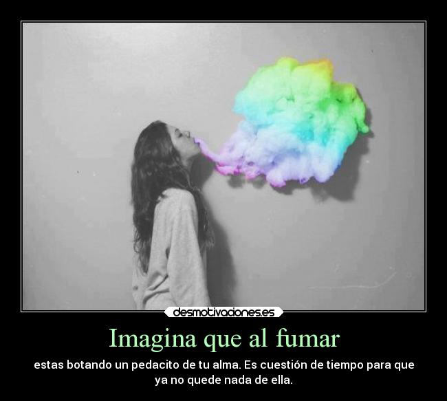 Imagina que al fumar - estas botando un pedacito de tu alma. Es cuestión de tiempo para que
ya no quede nada de ella.