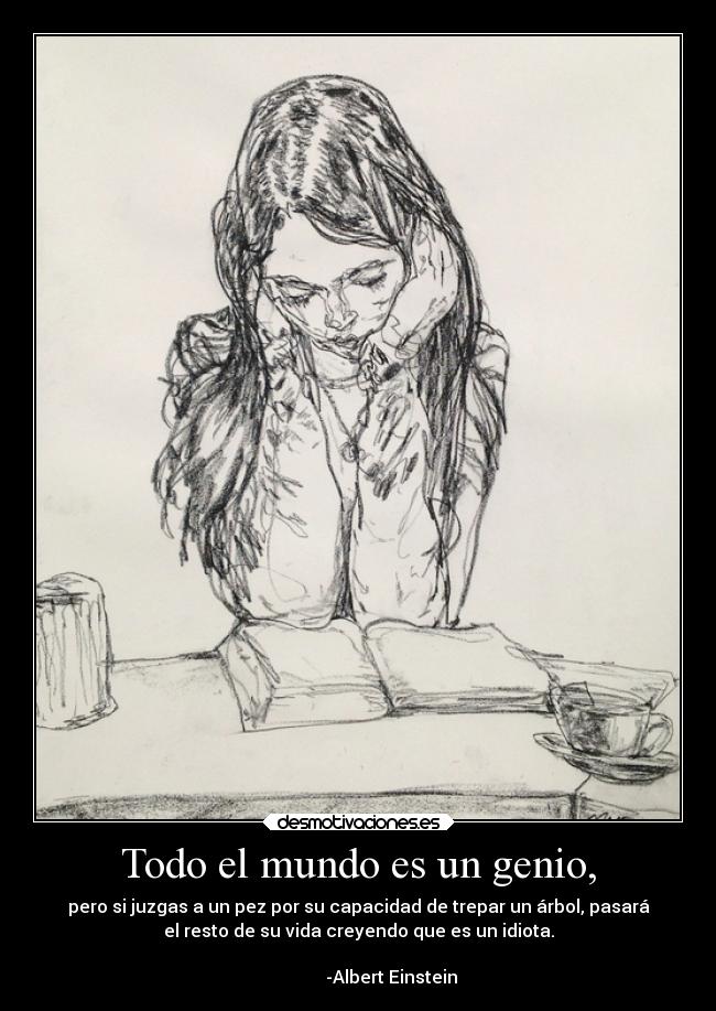 Todo el mundo es un genio, - pero si juzgas a un pez por su capacidad de trepar un árbol, pasará
el resto de su vida creyendo que es un idiota.
-Albert Einstein