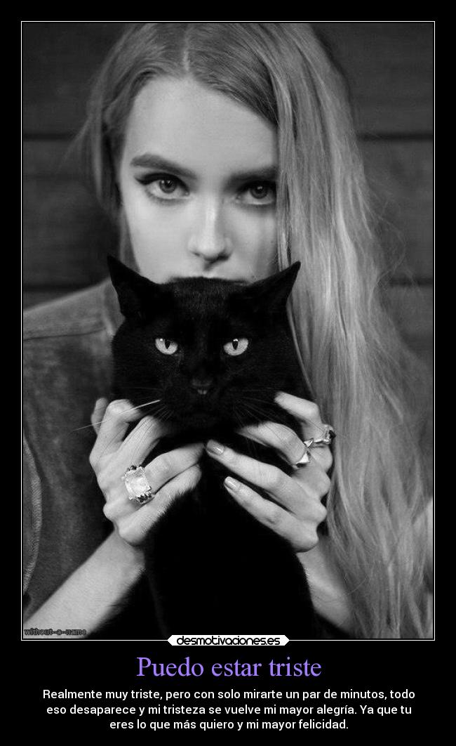 Puedo estar triste - Realmente muy triste, pero con solo mirarte un par de minutos, todo
eso desaparece y mi tristeza se vuelve mi mayor alegría. Ya que tu
eres lo que más quiero y mi mayor felicidad.