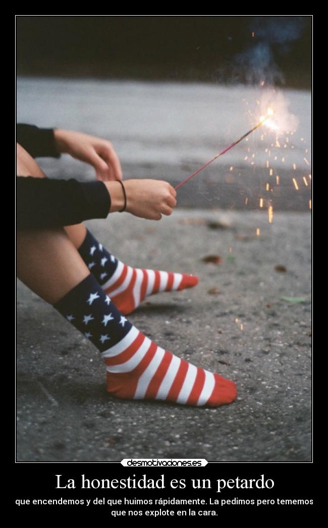 La honestidad es un petardo - que encendemos y del que huimos rápidamente. La pedimos pero tememos
que nos explote en la cara.