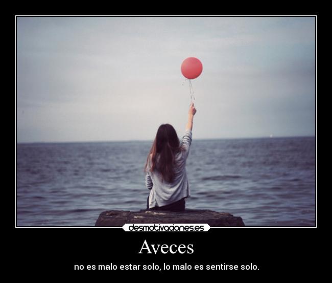 Aveces - no es malo estar solo, lo malo es sentirse solo.