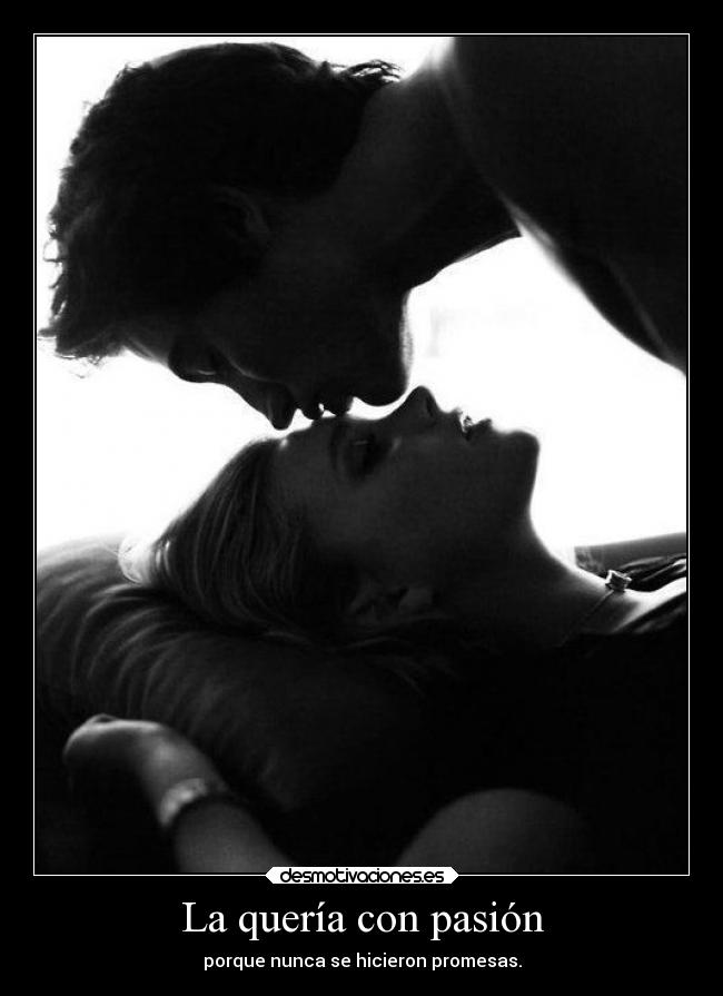 La quería con pasión - porque nunca se hicieron promesas.
