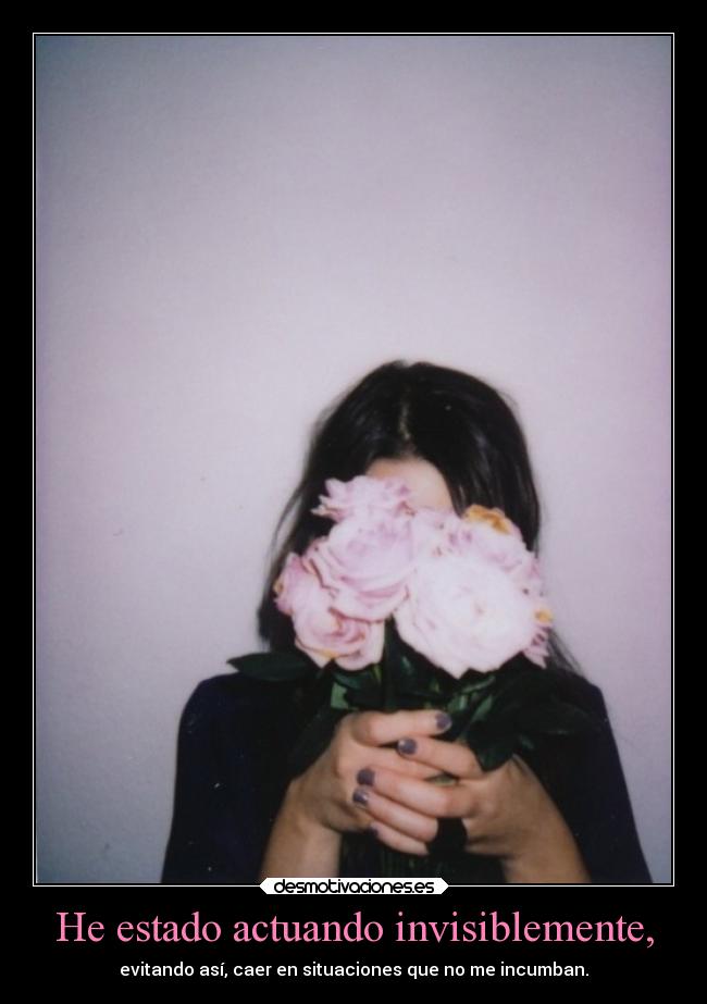 He estado actuando invisiblemente, -