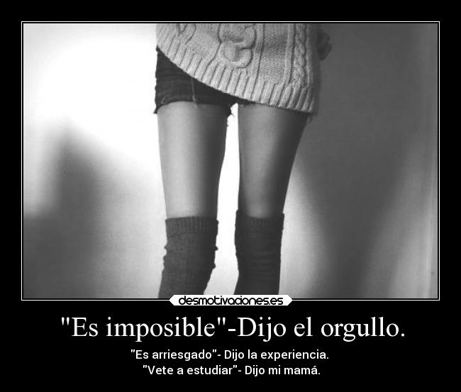 Es imposible-Dijo el orgullo. - Es arriesgado- Dijo la experiencia. 
Vete a estudiar- Dijo mi mamá.