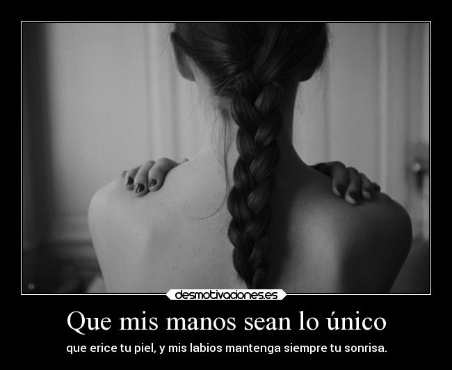 Que mis manos sean lo único - que erice tu piel, y mis labios mantenga siempre tu sonrisa.