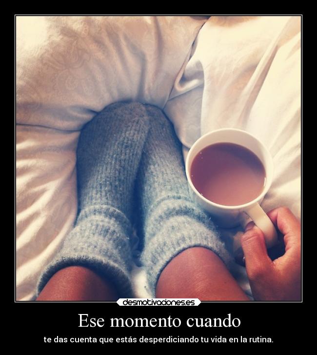 Ese momento cuando - te das cuenta que estás desperdiciando tu vida en la rutina.