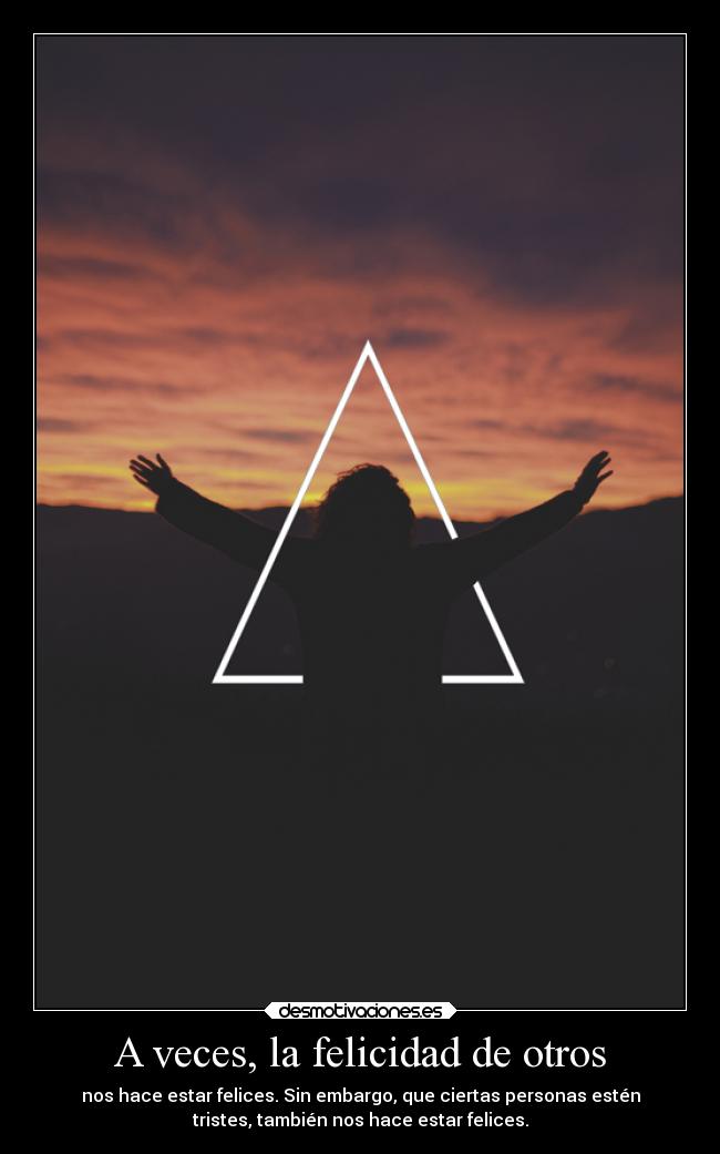 A veces, la felicidad de otros - nos hace estar felices. Sin embargo, que ciertas personas estén
tristes, también nos hace estar felices.