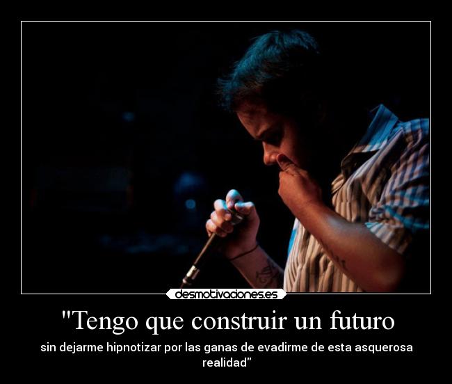 Tengo que construir un futuro - sin dejarme hipnotizar por las ganas de evadirme de esta asquerosa
realidad