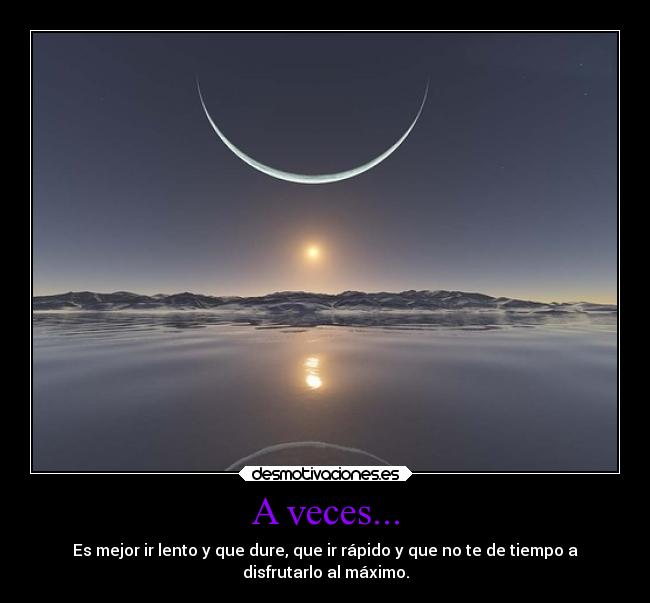 A veces... - Es mejor ir lento y que dure, que ir rápido y que no te de tiempo a
disfrutarlo al máximo.