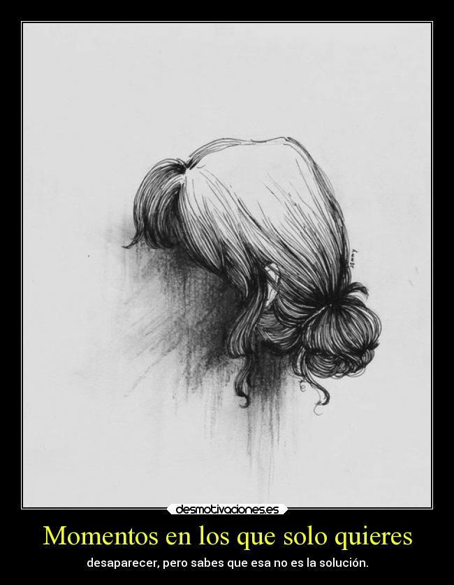 Momentos en los que solo quieres - desaparecer, pero sabes que esa no es la solución.